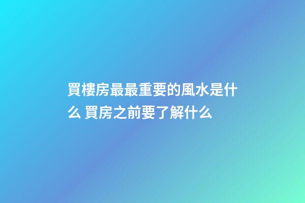 買樓房最最重要的風水是什么 買房之前要了解什么